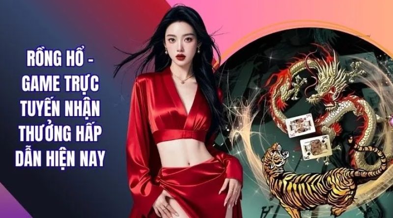 Rồng Hổ – Game Trực Tuyến Nhận Thưởng Hấp Dẫn Hiện Nay